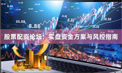 股票配资论坛：实盘资金方案与风控指南